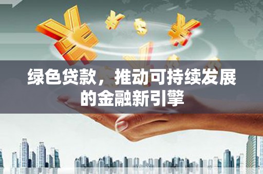 三义绿色贷款，推动可持续发展的金融新引擎