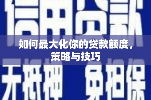 三义如何最大化你的贷款额度，策略与技巧