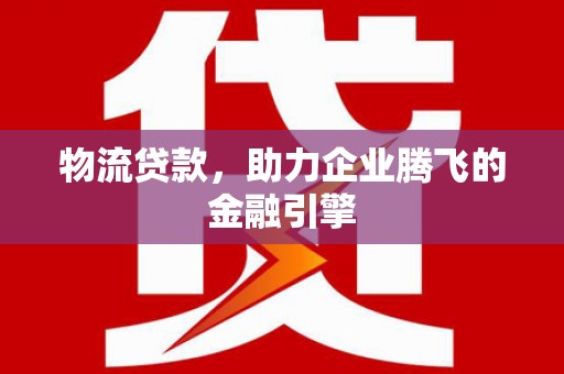 三义物流贷款，助力企业腾飞的金融引擎