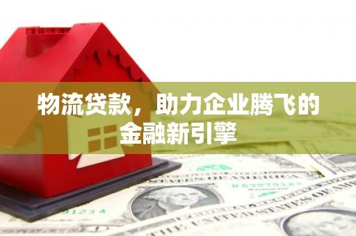 三义物流贷款，助力企业腾飞的金融新引擎