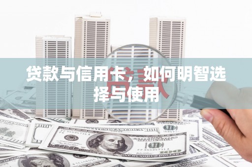 三义贷款与信用卡，如何明智选择与使用