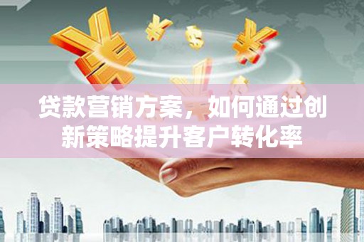 三义贷款营销方案，如何通过创新策略提升客户转化率