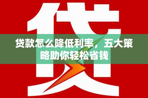 三义贷款怎么降低利率，五大策略助你轻松省钱