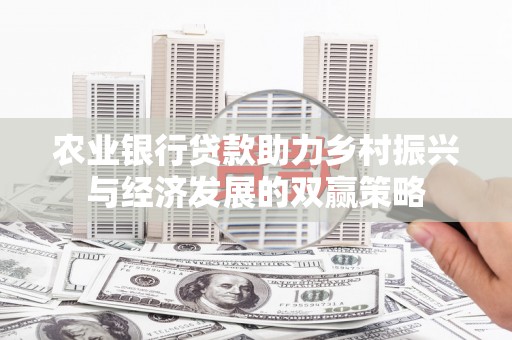 三义农业银行贷款助力乡村振兴与经济发展的双赢策略