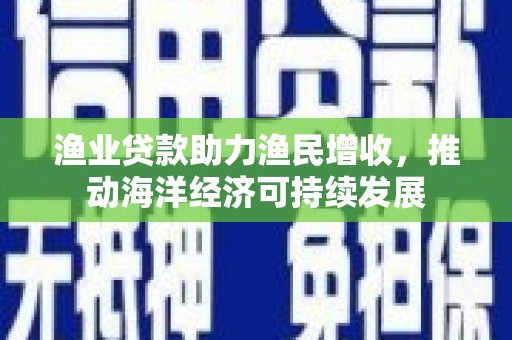 三义渔业贷款助力渔民增收，推动海洋经济可持续发展