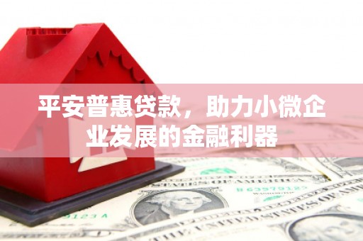 三义平安普惠贷款，助力小微企业发展的金融利器