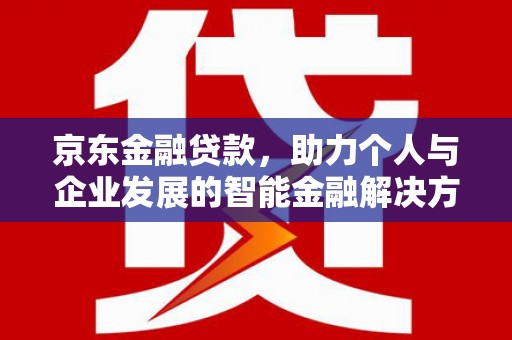 三义京东金融贷款，助力个人与企业发展的智能金融解决方案