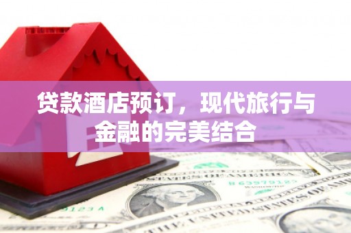 三义贷款酒店预订，现代旅行与金融的完美结合
