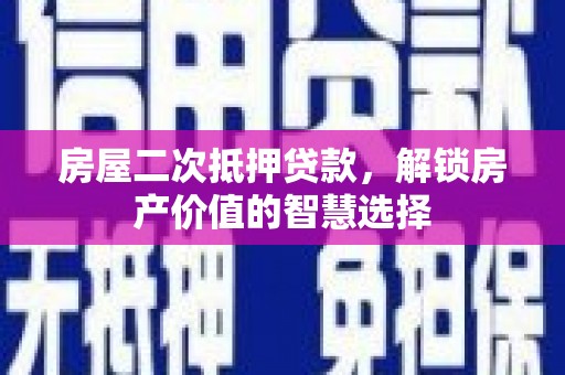 三义房屋二次抵押贷款，解锁房产价值的智慧选择