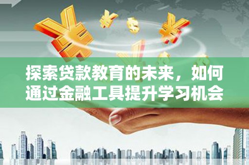 三义探索贷款教育的未来，如何通过金融工具提升学习机会