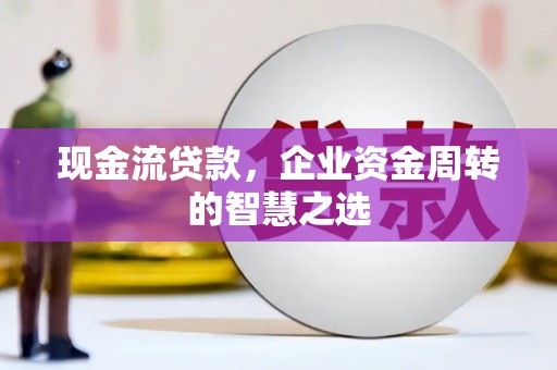 三义现金流贷款，企业资金周转的智慧之选