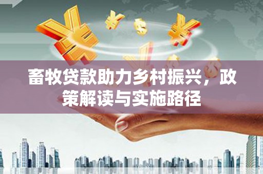 三义畜牧贷款助力乡村振兴，政策解读与实施路径