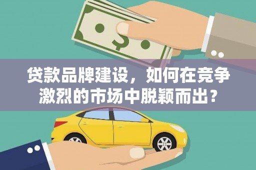 三义贷款品牌建设，如何在竞争激烈的市场中脱颖而出？