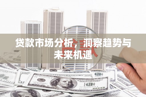 三义贷款市场分析，洞察趋势与未来机遇