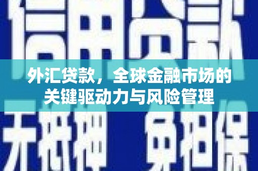 三义外汇贷款，全球金融市场的关键驱动力与风险管理