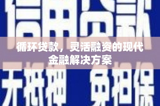 三义循环贷款，灵活融资的现代金融解决方案