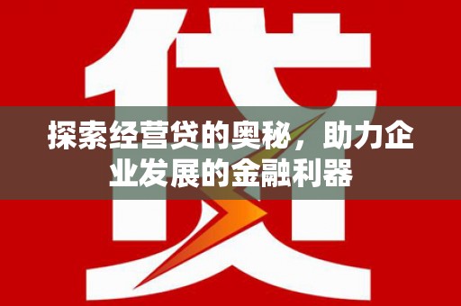 三义探索经营贷的奥秘，助力企业发展的金融利器