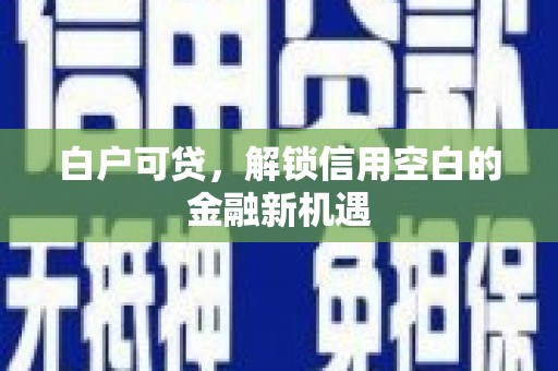 三义白户可贷，解锁信用空白的金融新机遇