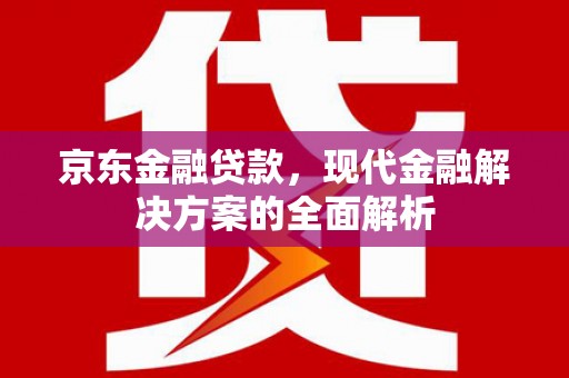 三义京东金融贷款，现代金融解决方案的全面解析