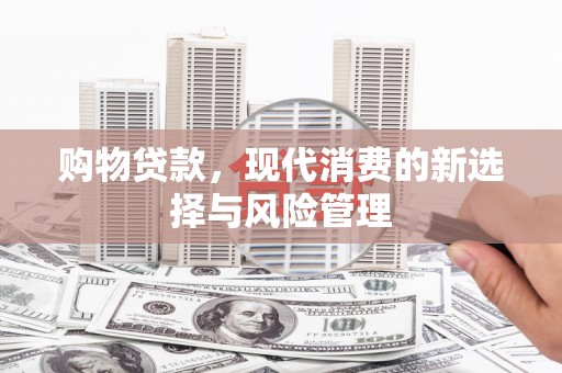 三义购物贷款，现代消费的新选择与风险管理