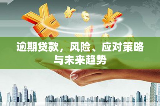 三义逾期贷款，风险、应对策略与未来趋势