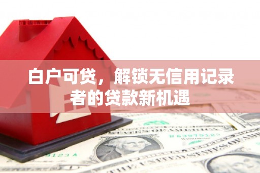 三义白户可贷，解锁无信用记录者的贷款新机遇