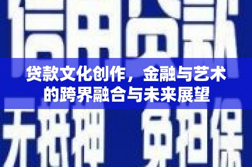 三义贷款文化创作，金融与艺术的跨界融合与未来展望