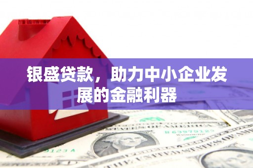 三义银盛贷款，助力中小企业发展的金融利器