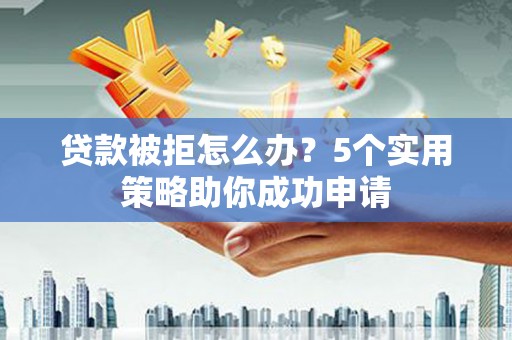 三义贷款被拒怎么办？5个实用策略助你成功申请