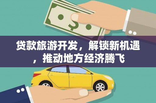 三义贷款旅游开发，解锁新机遇，推动地方经济腾飞