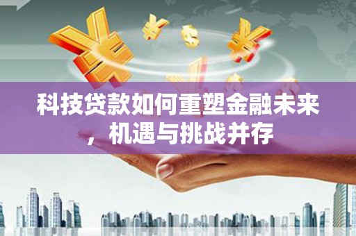 三义科技贷款如何重塑金融未来，机遇与挑战并存