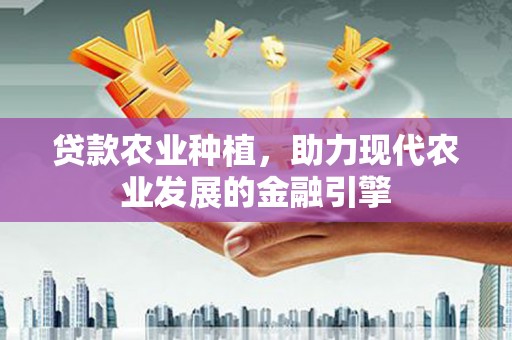 三义贷款农业种植，助力现代农业发展的金融引擎
