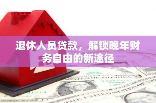 三义退休人员贷款，解锁晚年财务自由的新途径