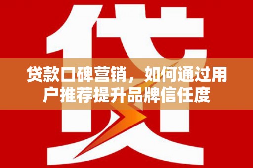 三义贷款口碑营销，如何通过用户推荐提升品牌信任度