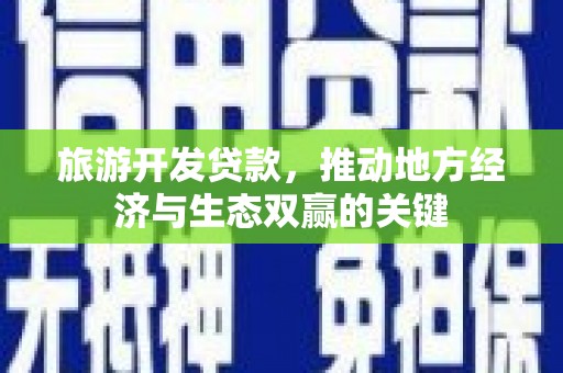 三义旅游开发贷款，推动地方经济与生态双赢的关键