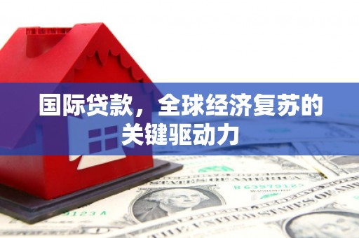 三义国际贷款，全球经济复苏的关键驱动力