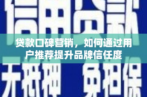 三义贷款口碑营销，如何通过用户推荐提升品牌信任度