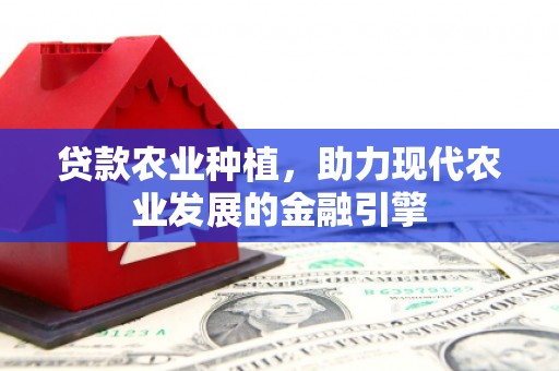 三义贷款农业种植，助力现代农业发展的金融引擎