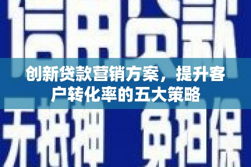 三义创新贷款营销方案，提升客户转化率的五大策略