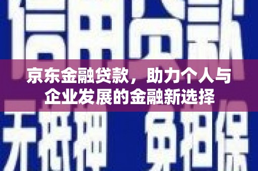 三义京东金融贷款，助力个人与企业发展的金融新选择