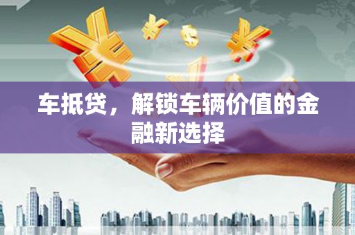 三义车抵贷，解锁车辆价值的金融新选择