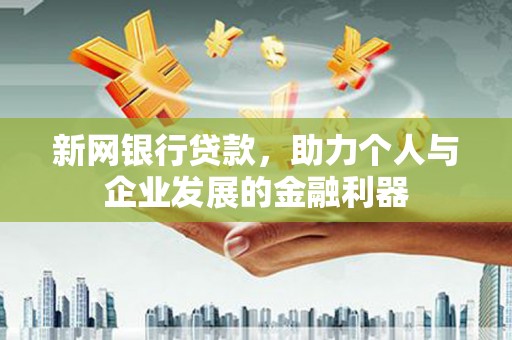 三义新网银行贷款，助力个人与企业发展的金融利器