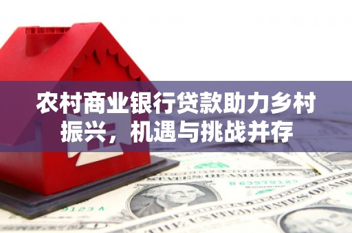 三义农村商业银行贷款助力乡村振兴，机遇与挑战并存
