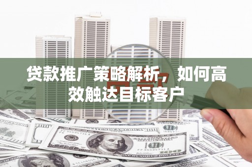 三义贷款推广策略解析，如何高效触达目标客户