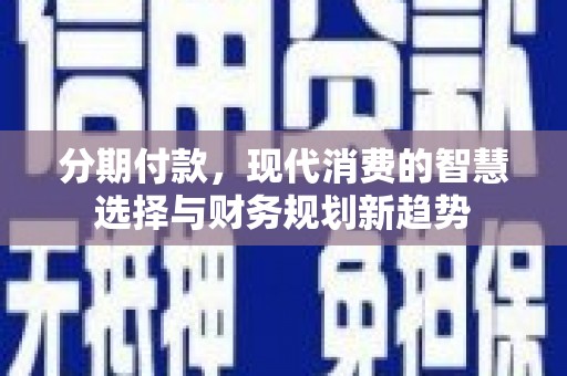 三义分期付款，现代消费的智慧选择与财务规划新趋势