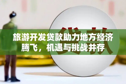 三义旅游开发贷款助力地方经济腾飞，机遇与挑战并存