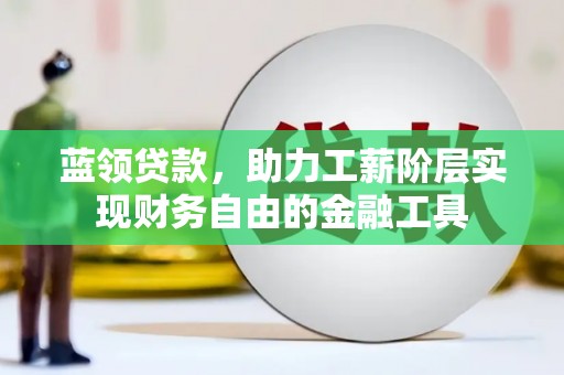 三义蓝领贷款，助力工薪阶层实现财务自由的金融工具