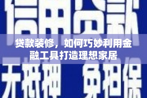 三义贷款装修，如何巧妙利用金融工具打造理想家居