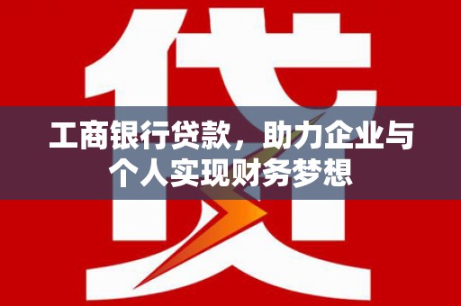 三义工商银行贷款，助力企业与个人实现财务梦想