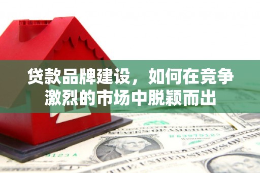 三义贷款品牌建设，如何在竞争激烈的市场中脱颖而出